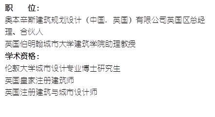 职    位： 奥本辛斯建筑规划设计（中国. 英国）有限公司英国区总经理、合伙人英国伯明翰城市大学yl8cc永利官网助理教授    学术资格：伦敦大学城市设计专业博士研究生英国皇家注册建筑师英国注册建筑与城市设计师